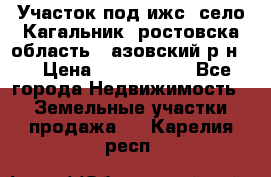 Участок под ижс, село Кагальник, ростовска область , азовский р-н,  › Цена ­ 1 000 000 - Все города Недвижимость » Земельные участки продажа   . Карелия респ.